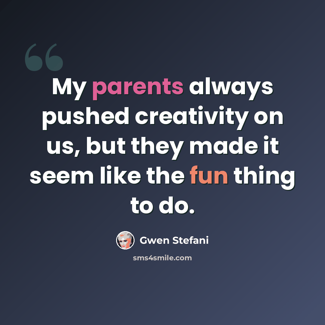 “My parents always pushed creativity on us, but they made it seem like the fun thing to do.” quote by Gwen Stefani