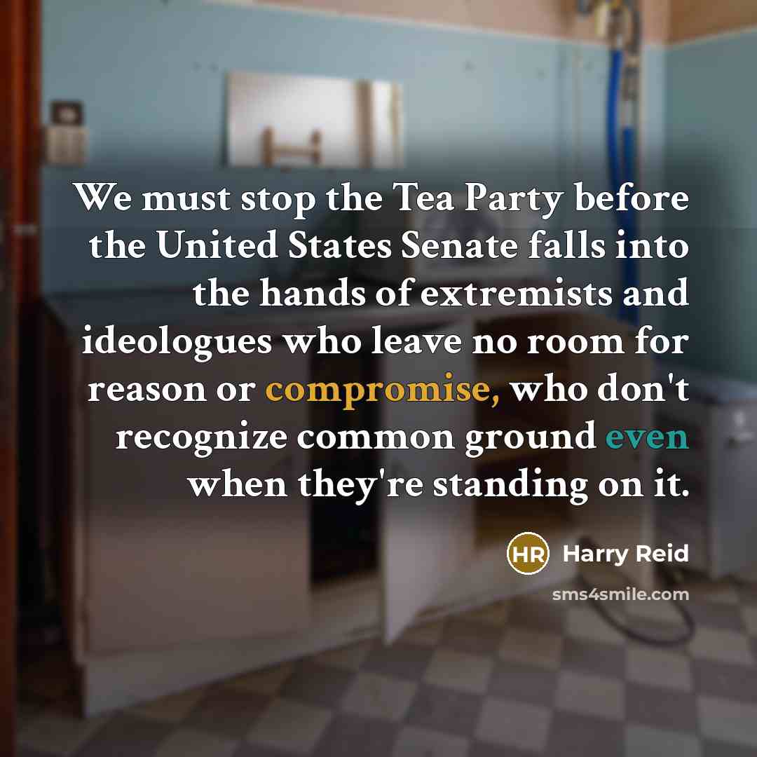 “We must stop the Tea Party before the United States Senate falls into the hands of extremists and ideologues who leave no room for reason or compromise, who don't recognize common ground even when they're standing on it.” quote by Harry Reid