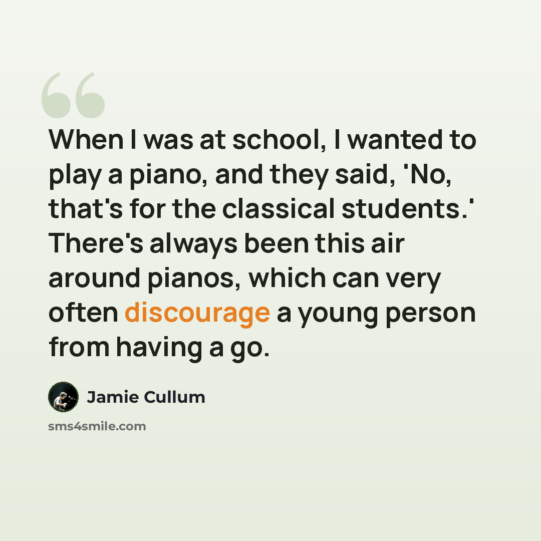 “When I was at school, I wanted to play a piano, and they said, 'No, that's for the classical students.' There's always been this air around pianos, which can very often discourage a young person from having a go.” quote by Jamie Cullum