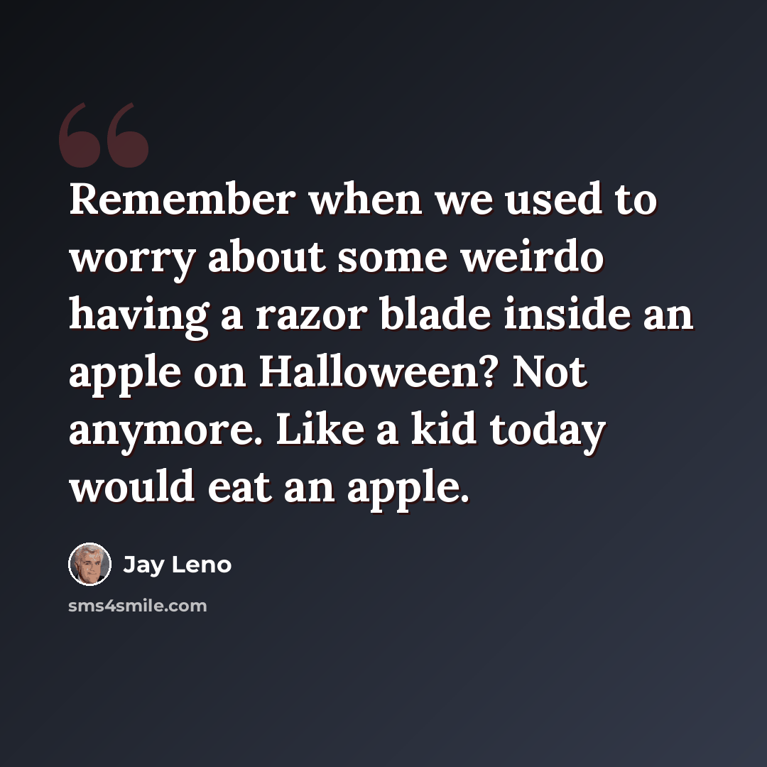 “Remember when we used to worry about some weirdo having a razor blade inside an apple on Halloween? Not anymore. Like a kid today would eat an apple.” quote by Jay Leno