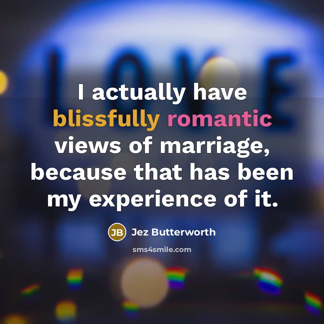 “I actually have blissfully romantic views of marriage, because that has been my experience of it.” quote by Jez Butterworth