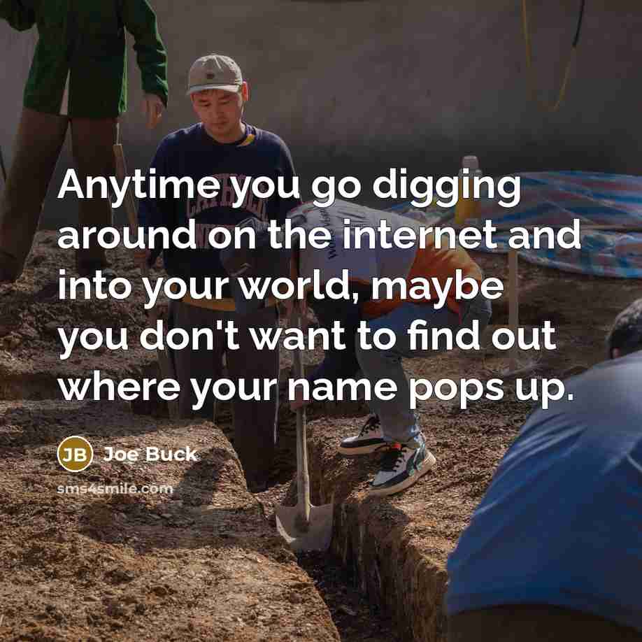 “Anytime you go digging around on the internet and into your world, maybe you don't want to find out where your name pops up.” quote by Joe Buck