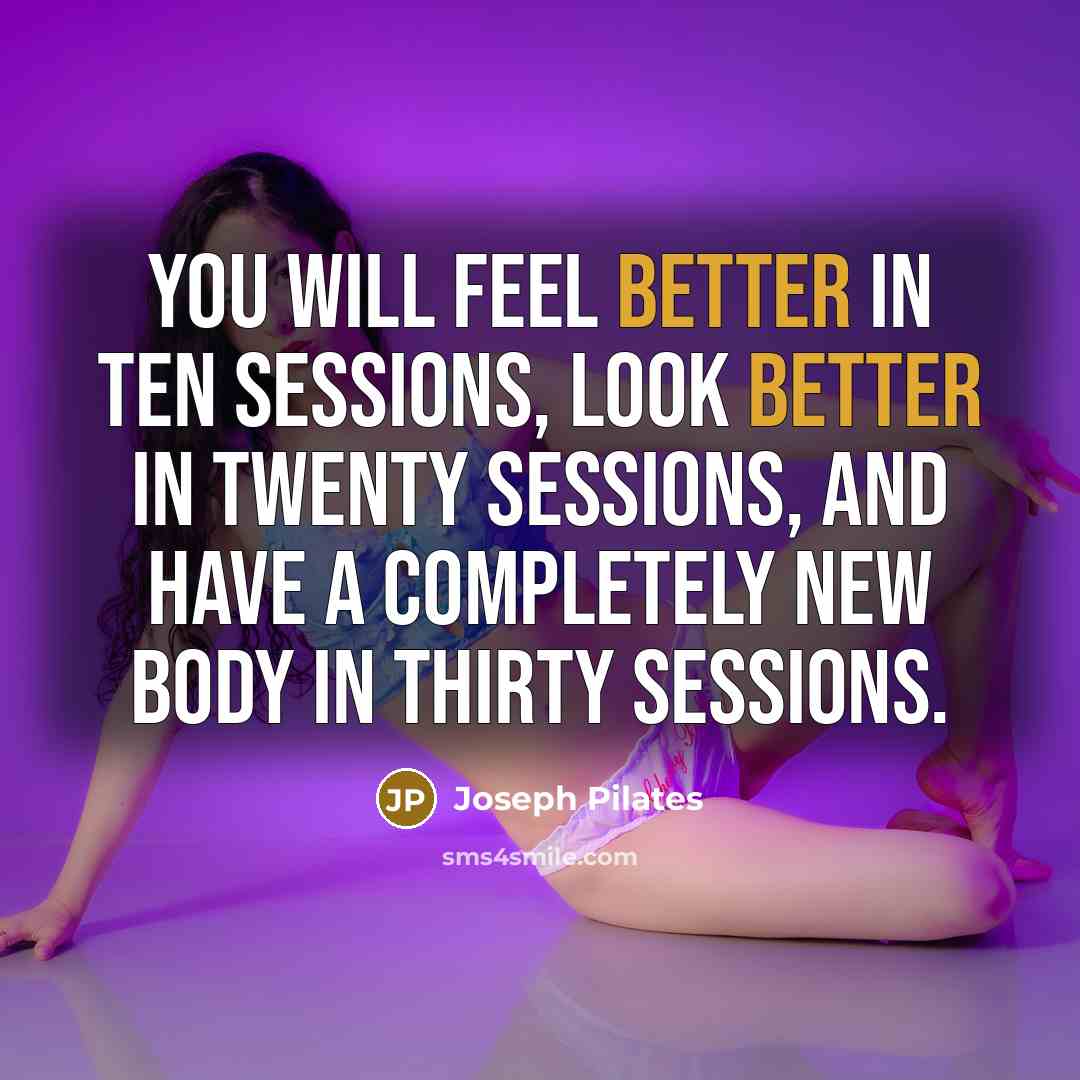 “You will feel better in ten sessions, look better in twenty sessions, and have a completely new body in thirty sessions.” quote by Joseph Pilates