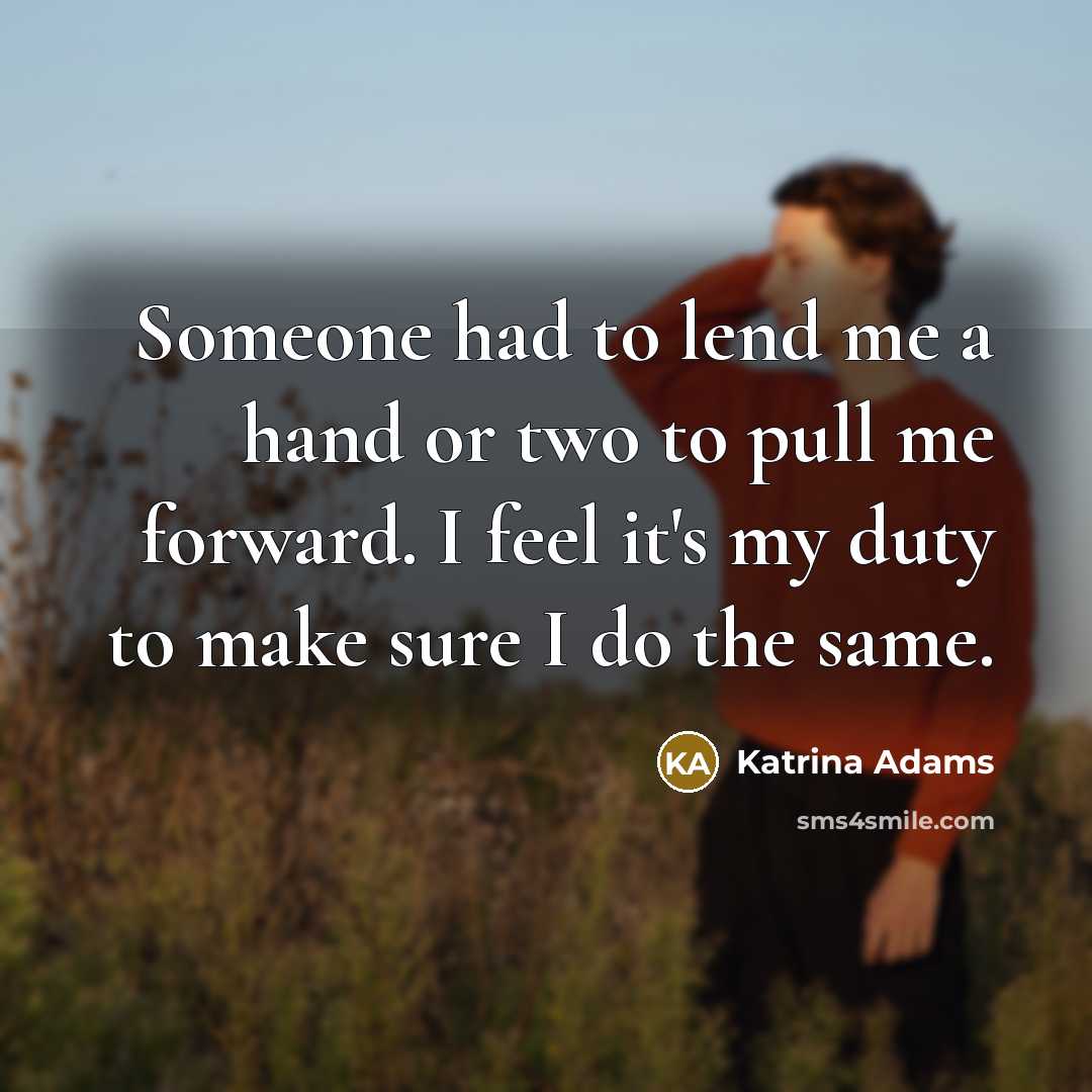 “Someone had to lend me a hand or two to pull me forward. I feel it's my duty to make sure I do the same.” quote by Katrina Adams