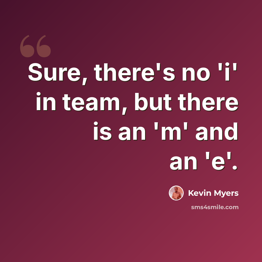 “Sure, there's no 'i' in team, but there is an 'm' and an 'e'.” quote by Kevin Myers