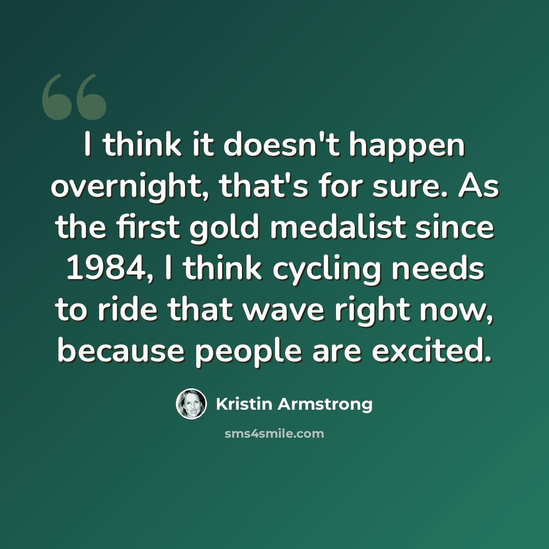 “I think it doesn't happen overnight, that's for sure. As the first gold medalist since 1984, I think cycling needs to ride that wave right now, because people are excited.” quote by Kristin Armstrong