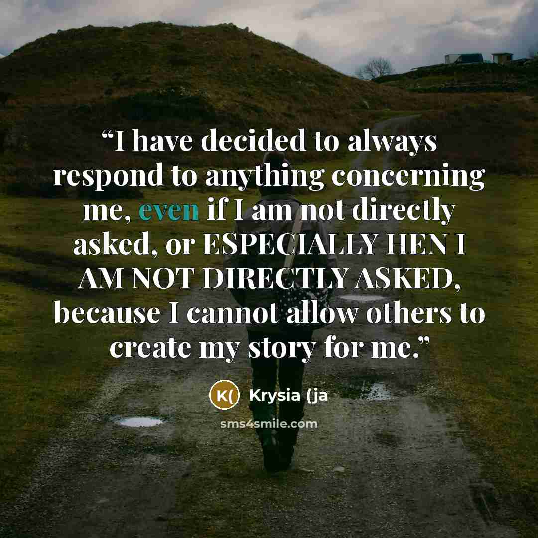 “I have decided to always respond to anything concerning me, even if I am not directly asked, or ESPECIALLY HEN I AM NOT DIRECTLY ASKED, because I cannot allow others to create my story for me.” quote by Krysia (ja