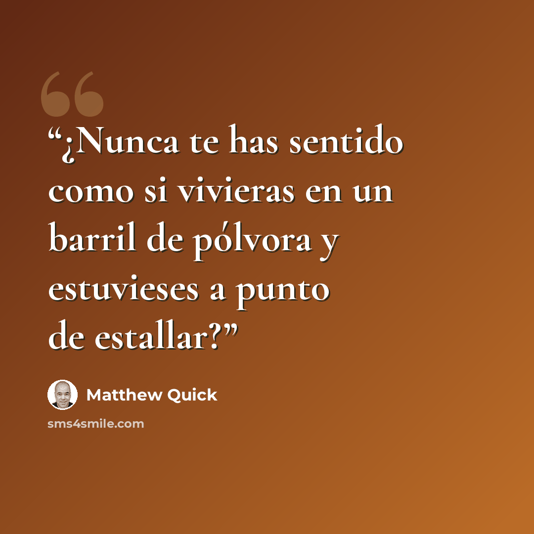 “¿Nunca te has sentido como si vivieras en un barril de pólvora y estuvieses a punto de estallar?” quote by Matthew Quick
