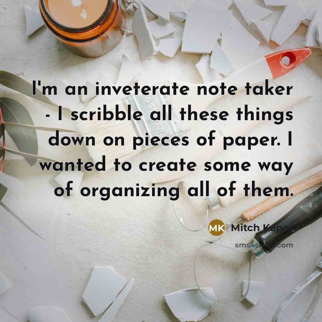 “I'm an inveterate note taker - I scribble all these things down on pieces of paper. I wanted to create some way of organizing all of them.” quote by Mitch Kapor