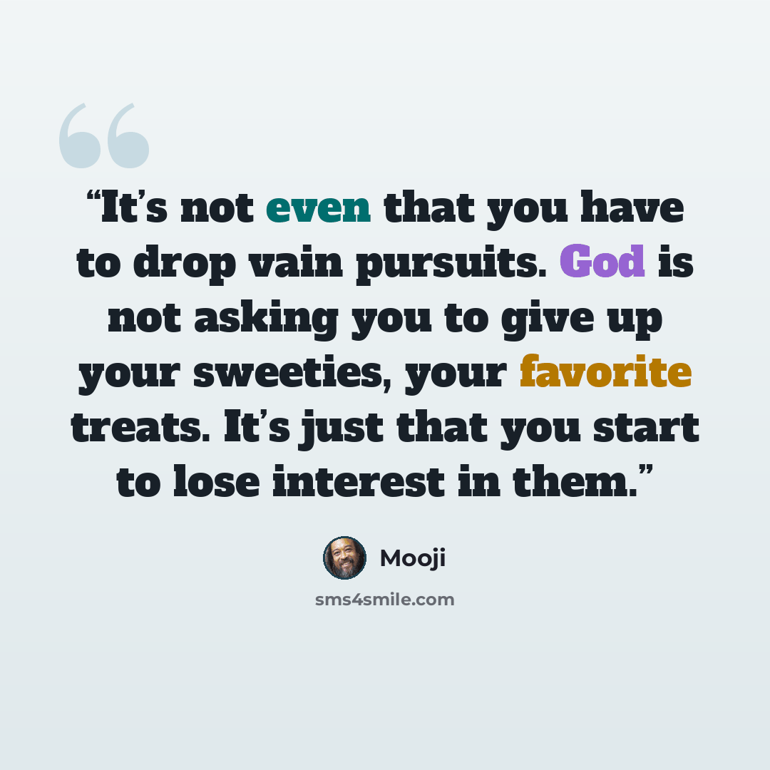 “It’s not even that you have to drop vain pursuits. God is not asking you to give up your sweeties, your favorite treats. It’s just that you start to lose interest in them.” quote by Mooji