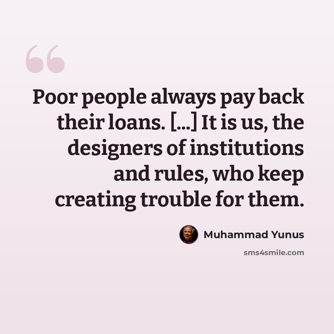 “Poor people always pay back their loans. [...] It is us, the designers of institutions and rules, who keep creating trouble for them.” quote by Muhammad Yunus