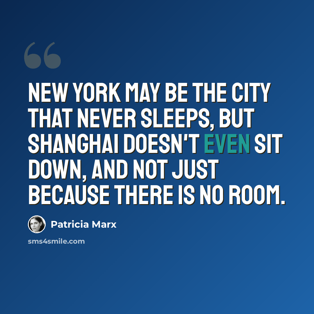 “New York may be the city that never sleeps, but Shanghai doesn't even sit down, and not just because there is no room.” quote by Patricia Marx