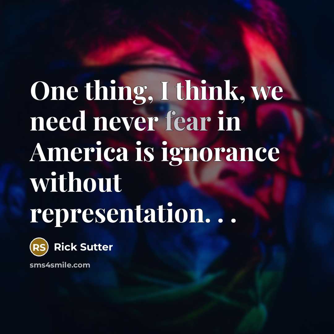 “One thing, I think, we need never fear in America is ignorance without representation. . .” quote by Rick Sutter