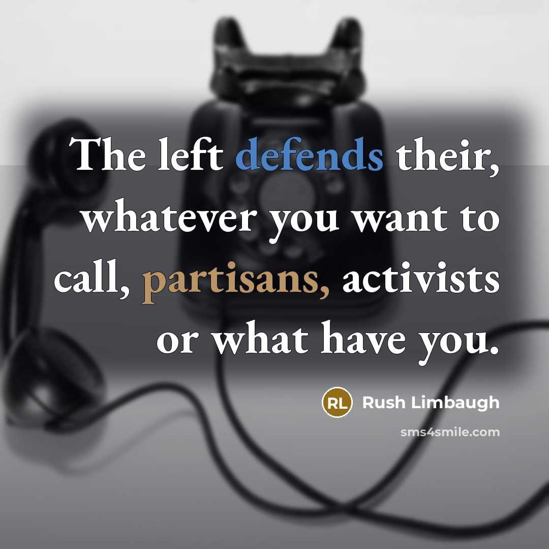 “The left defends their, whatever you want to call, partisans, activists or what have you.” quote by Rush Limbaugh