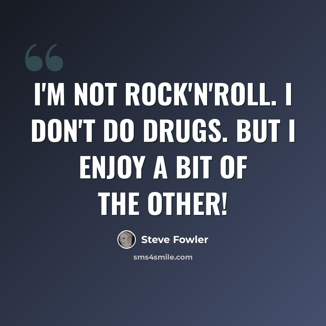 “I'm not rock'n'roll. I don't do drugs. But I enjoy a bit of the other!” quote by Steve Fowler
