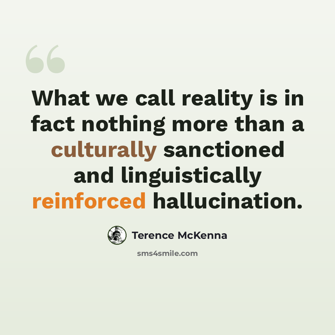 “What we call reality is in fact nothing more than a culturally sanctioned and linguistically reinforced hallucination.” quote by Terence McKenna