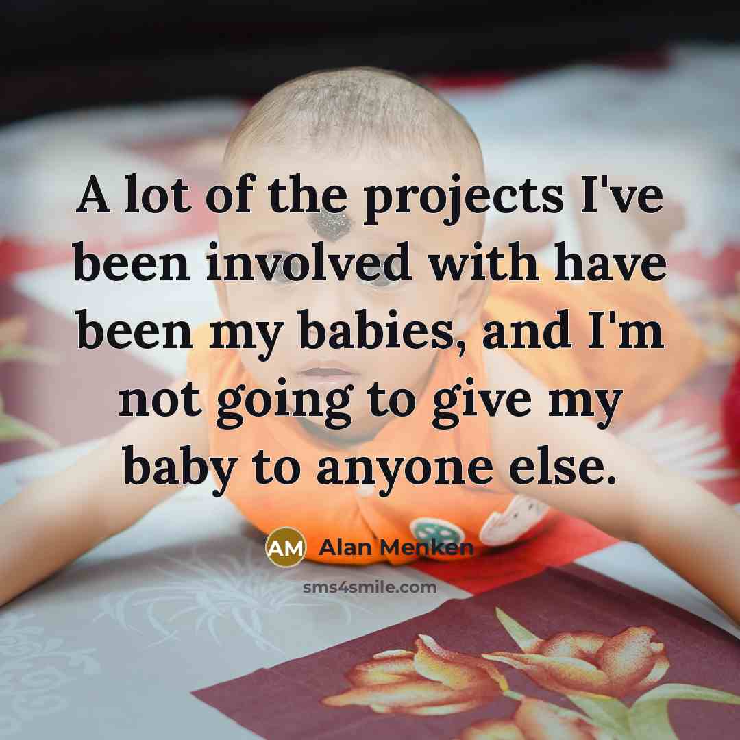 “A lot of the projects I've been involved with have been my babies, and I'm not going to give my baby to anyone else.” quote by Alan Menken