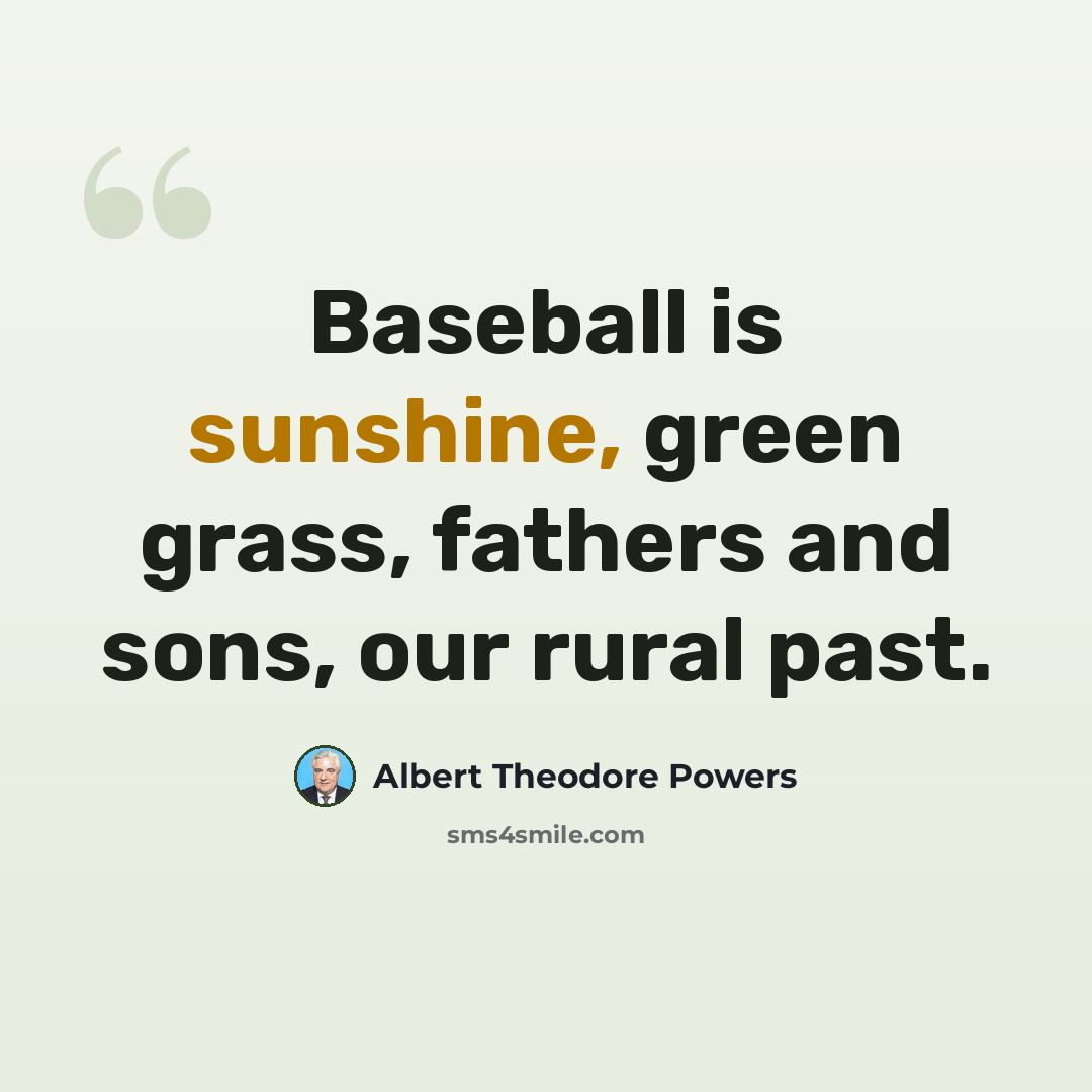 “Baseball is sunshine, green grass, fathers and sons, our rural past.” quote by Albert Theodore Powers