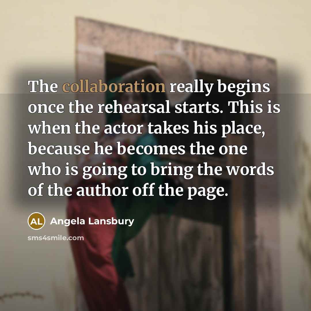 “The collaboration really begins once the rehearsal starts. This is when the actor takes his place, because he becomes the one who is going to bring the words of the author off the page.” quote by Angela Lansbury