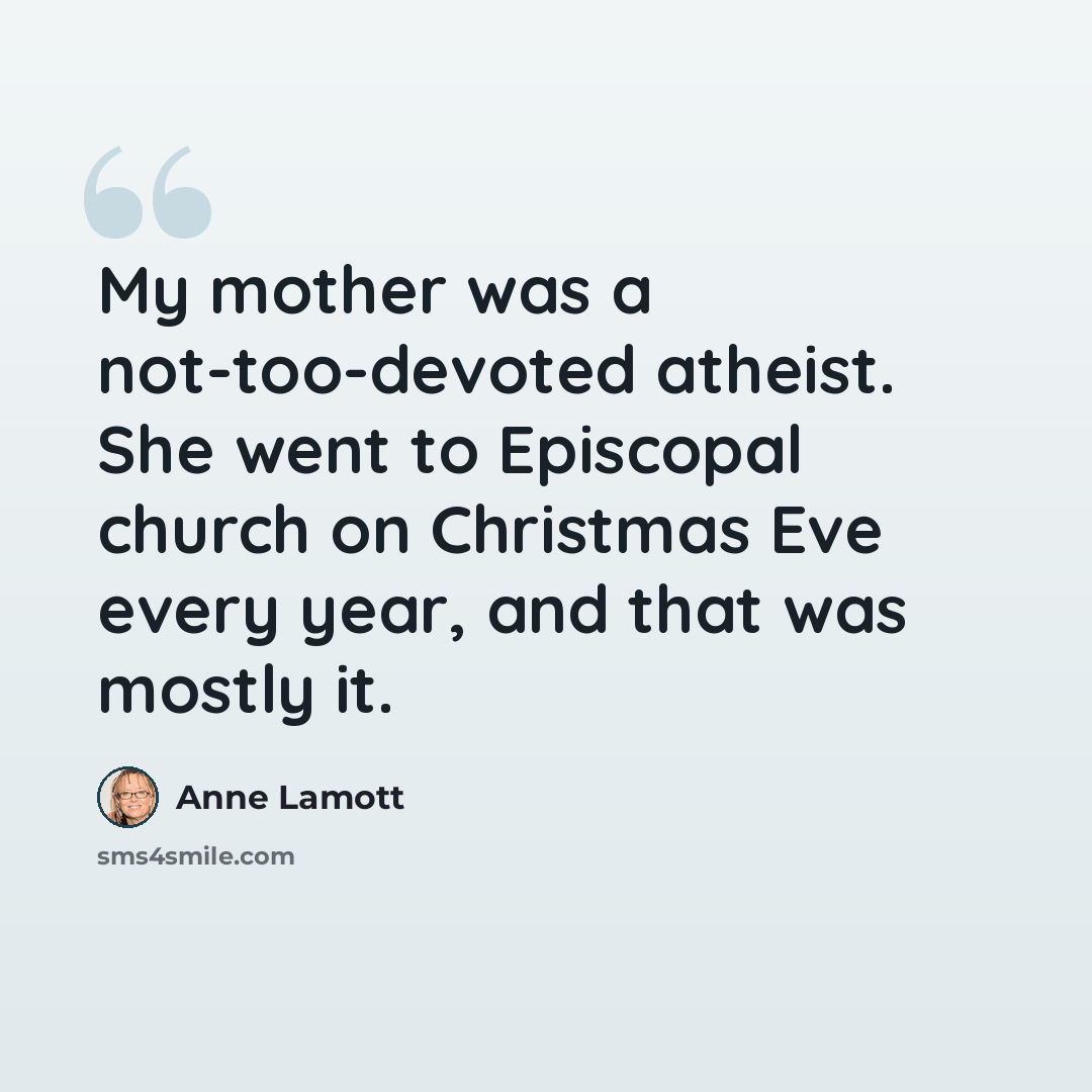 “My mother was a not-too-devoted atheist. She went to Episcopal church on Christmas Eve every year, and that was mostly it.” quote by Anne Lamott
