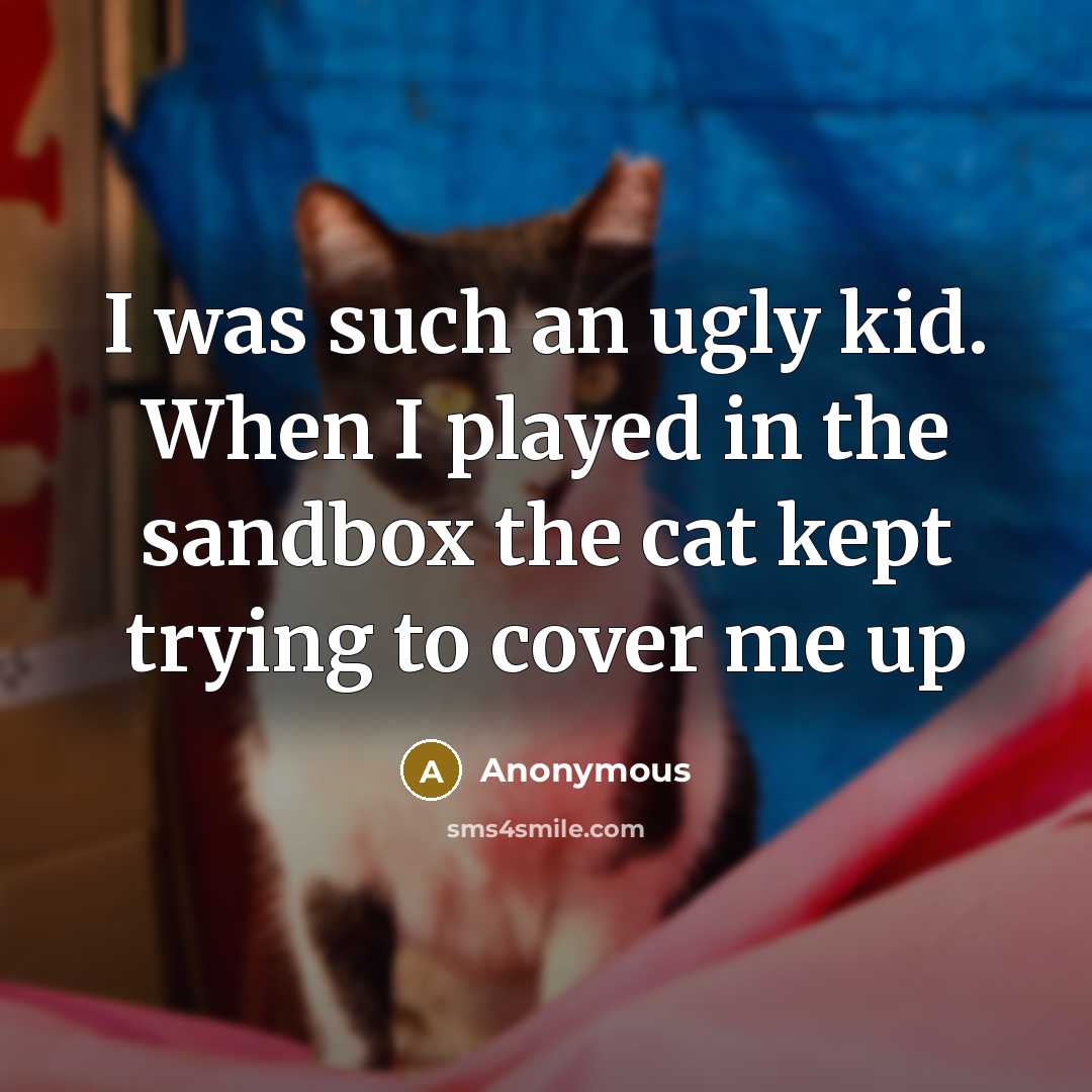 “I was such an ugly kid. When I played in the sandbox the cat kept trying to cover me up” quote by Anonymous