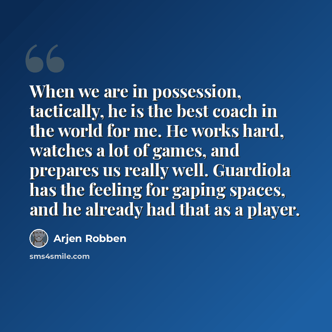 “When we are in possession, tactically, he is the best coach in the world for me. He works hard, watches a lot of games, and prepares us really well. Guardiola has the feeling for gaping spaces, and he already had that as a player.” quote by Arjen Robben