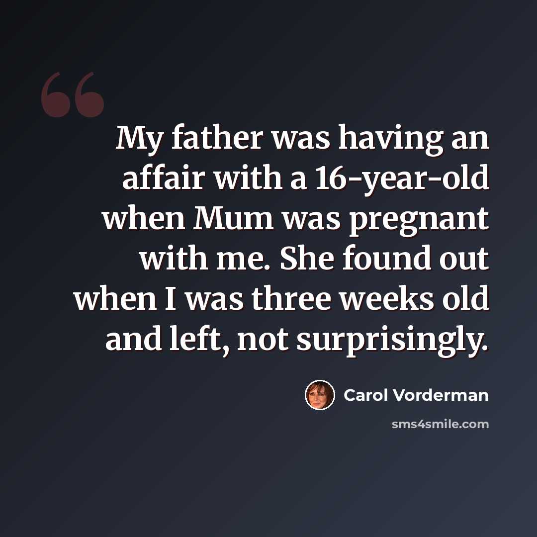 “My father was having an affair with a 16-year-old when Mum was pregnant with me. She found out when I was three weeks old and left, not surprisingly.” quote by Carol Vorderman