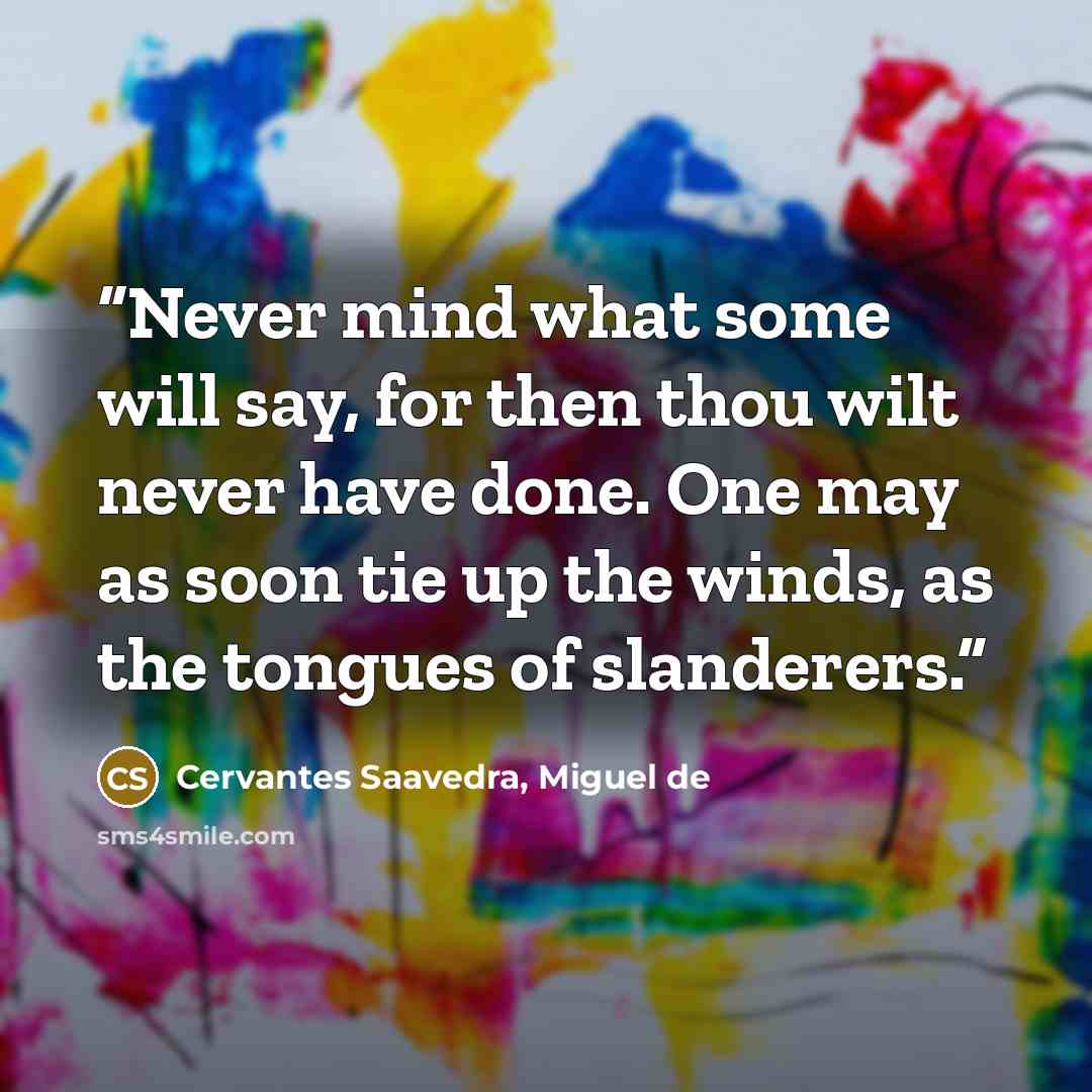 “Never mind what some will say, for then thou wilt never have done. One may as soon tie up the winds, as the tongues of slanderers.” quote by Cervantes Saavedra, Miguel de