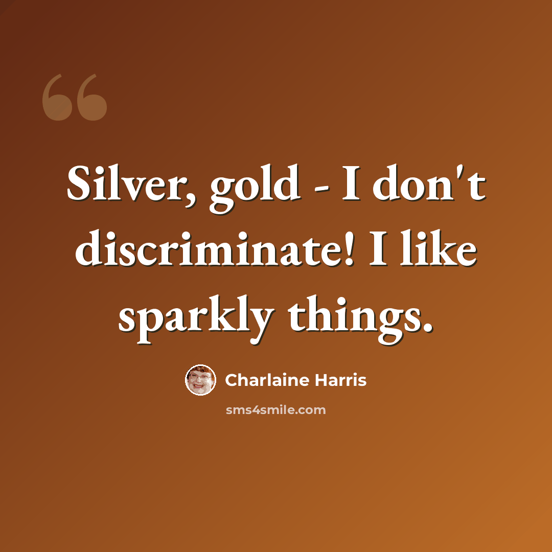 “Silver, gold - I don't discriminate! I like sparkly things.” quote by Charlaine Harris