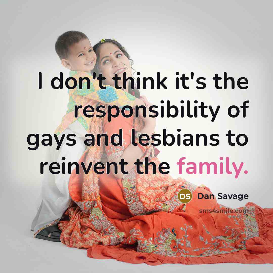 “I don't think it's the responsibility of gays and lesbians to reinvent the family.” quote by Dan Savage