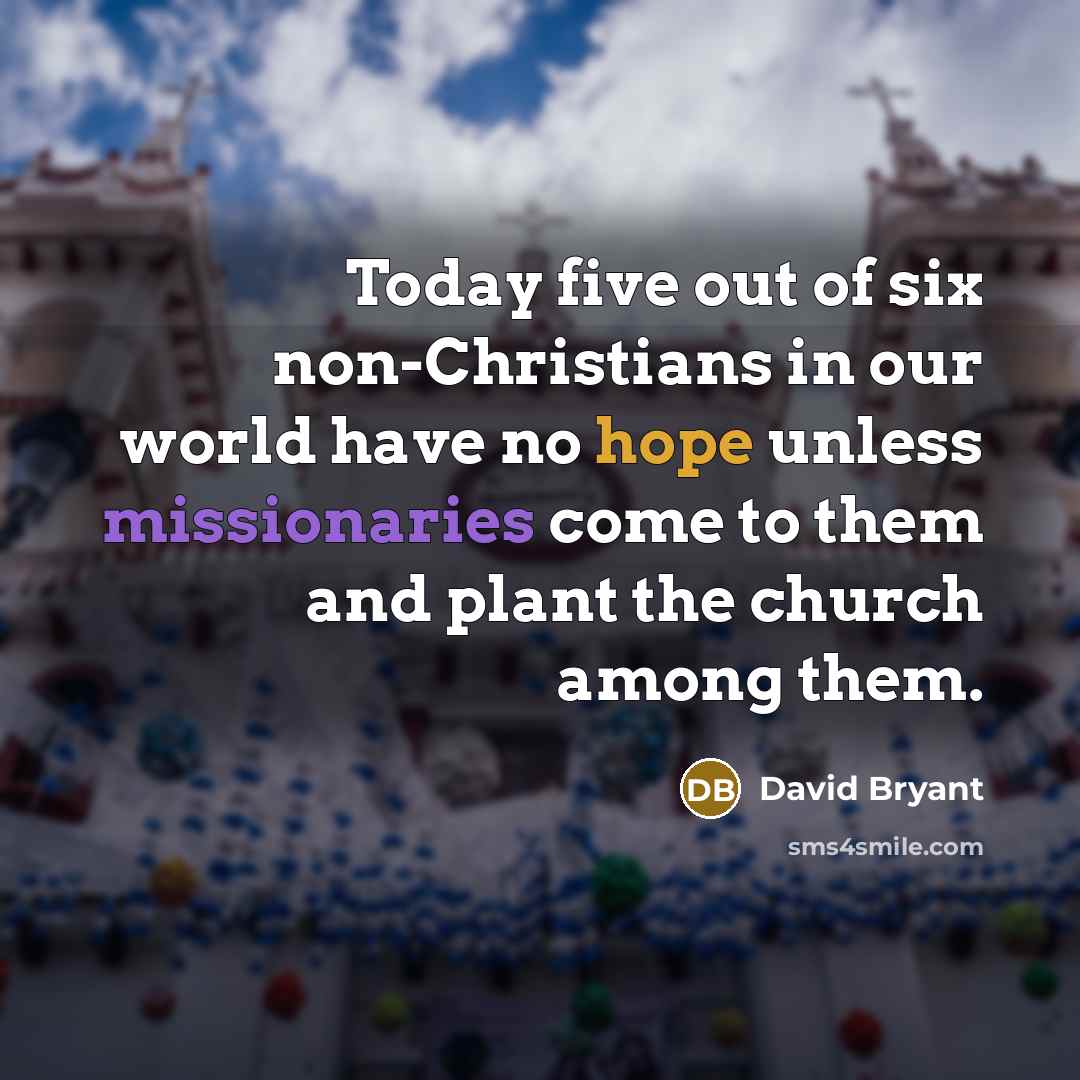 “Today five out of six non-Christians in our world have no hope unless missionaries come to them and plant the church among them.” quote by David Bryant