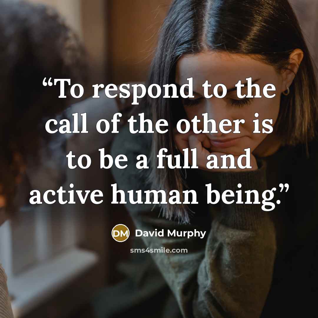 “To respond to the call of the other is to be a full and active human being.” quote by David Murphy