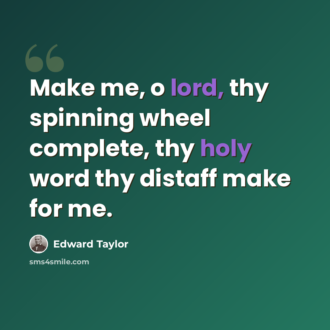 “Make me, o lord, thy spinning wheel complete, thy holy word thy distaff make for me.” quote by Edward Taylor