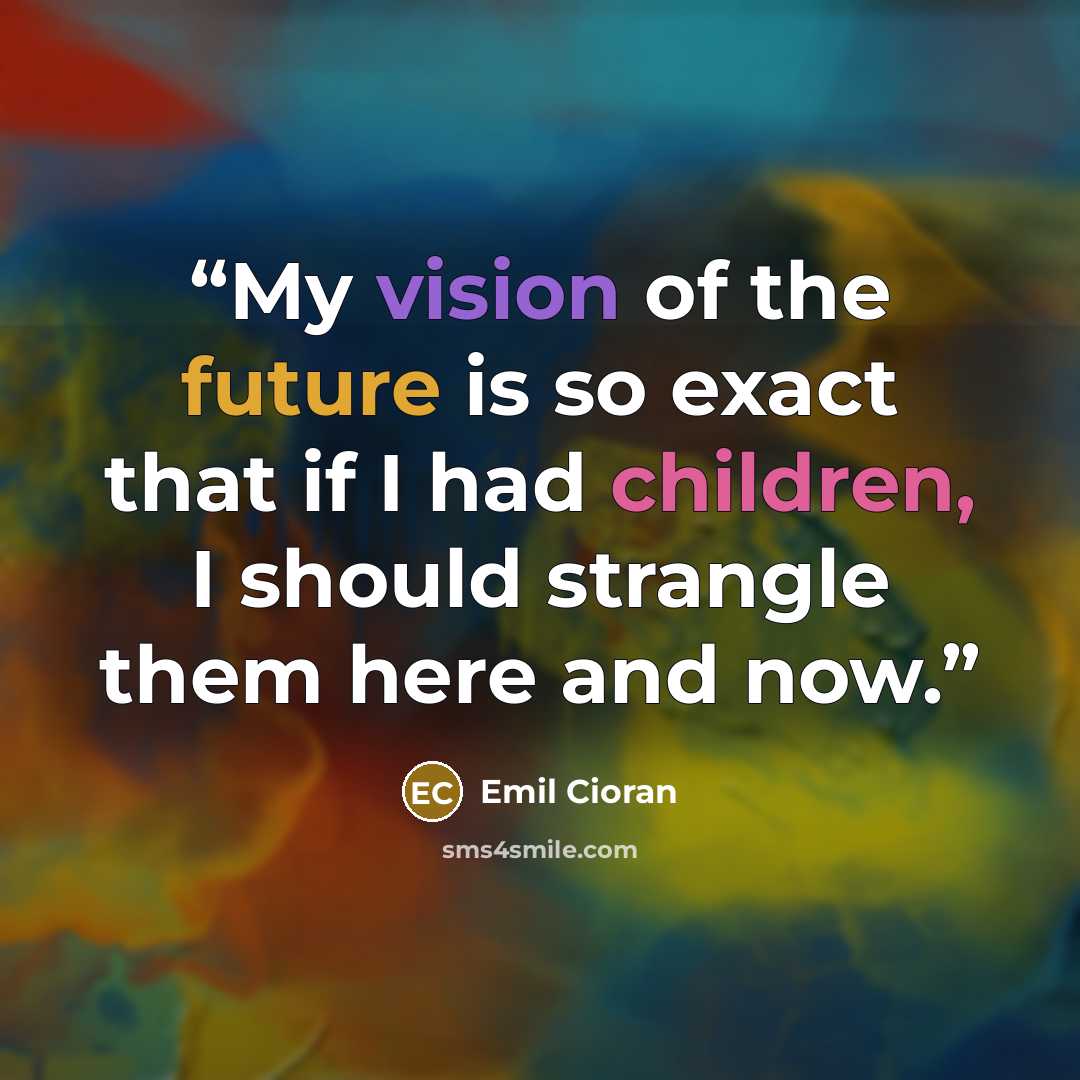“My vision of the future is so exact that if I had children, I should strangle them here and now.” quote by Emil Cioran