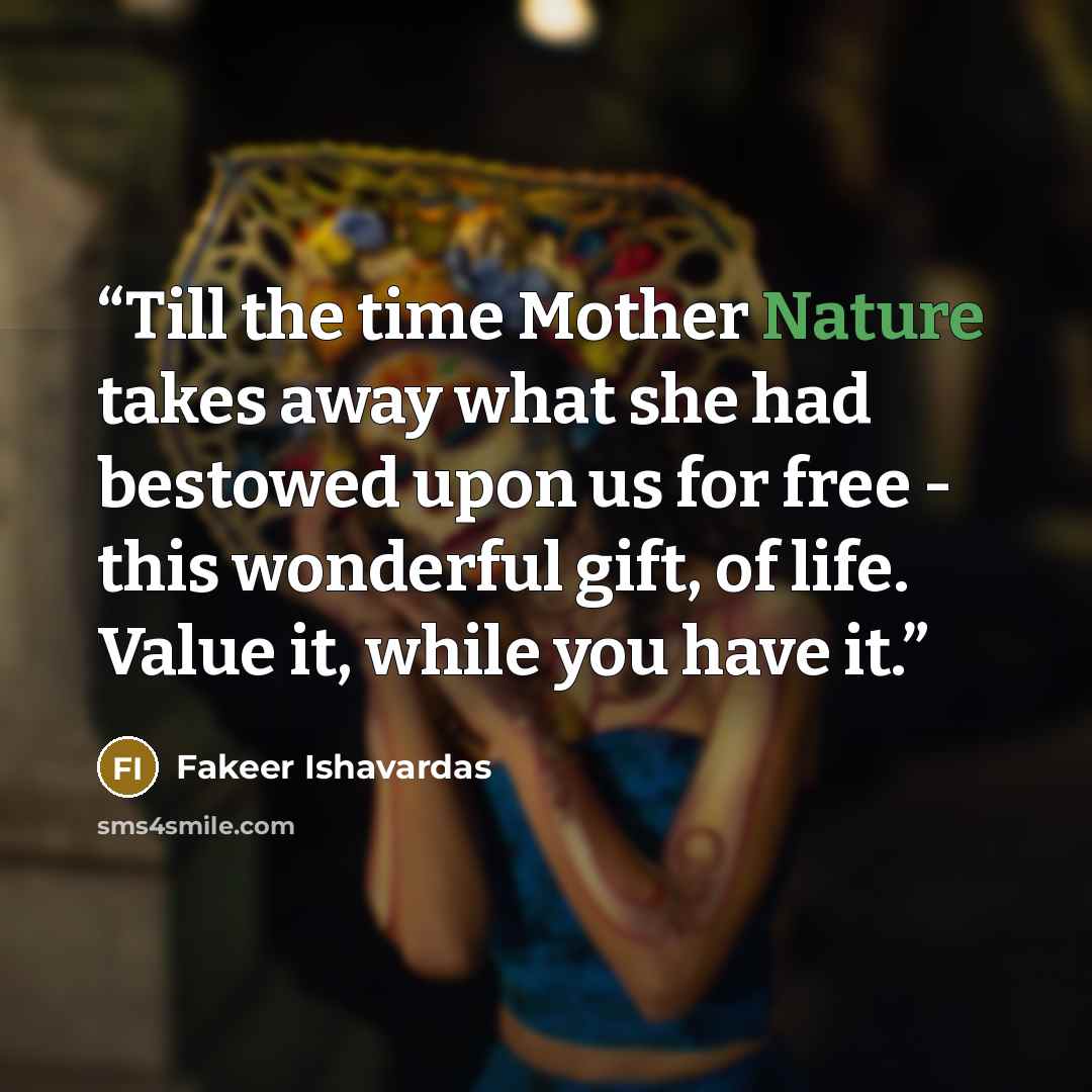 “Till the time Mother Nature takes away what she had bestowed upon us for free - this wonderful gift, of life. Value it, while you have it.” quote by Fakeer Ishavardas