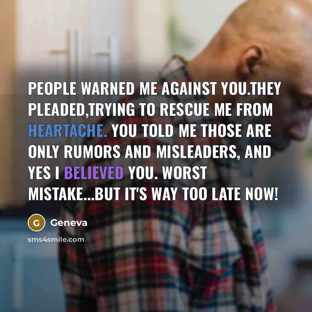 “People warned me against you.They pleaded,trying to rescue me from heartache. You told me those are only rumors and misleaders, and yes I believed you. Worst mistake...but it's way too late now!” quote by Geneva