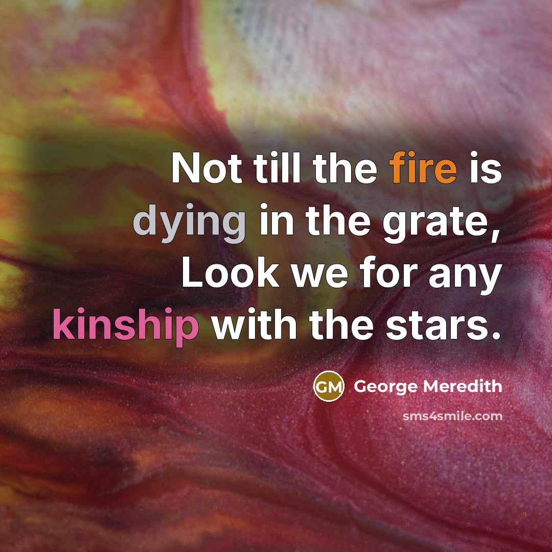 “Not till the fire is dying in the grate, Look we for any kinship with the stars.” quote by George Meredith