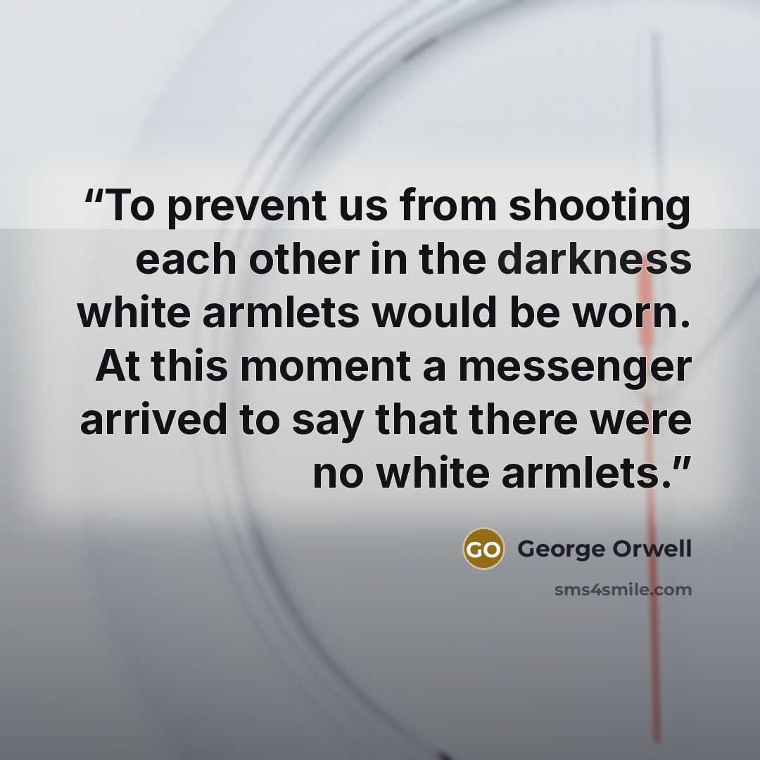 “To prevent us from shooting each other in the darkness white armlets would be worn. At this moment a messenger arrived to say that there were no white armlets.” quote by George Orwell