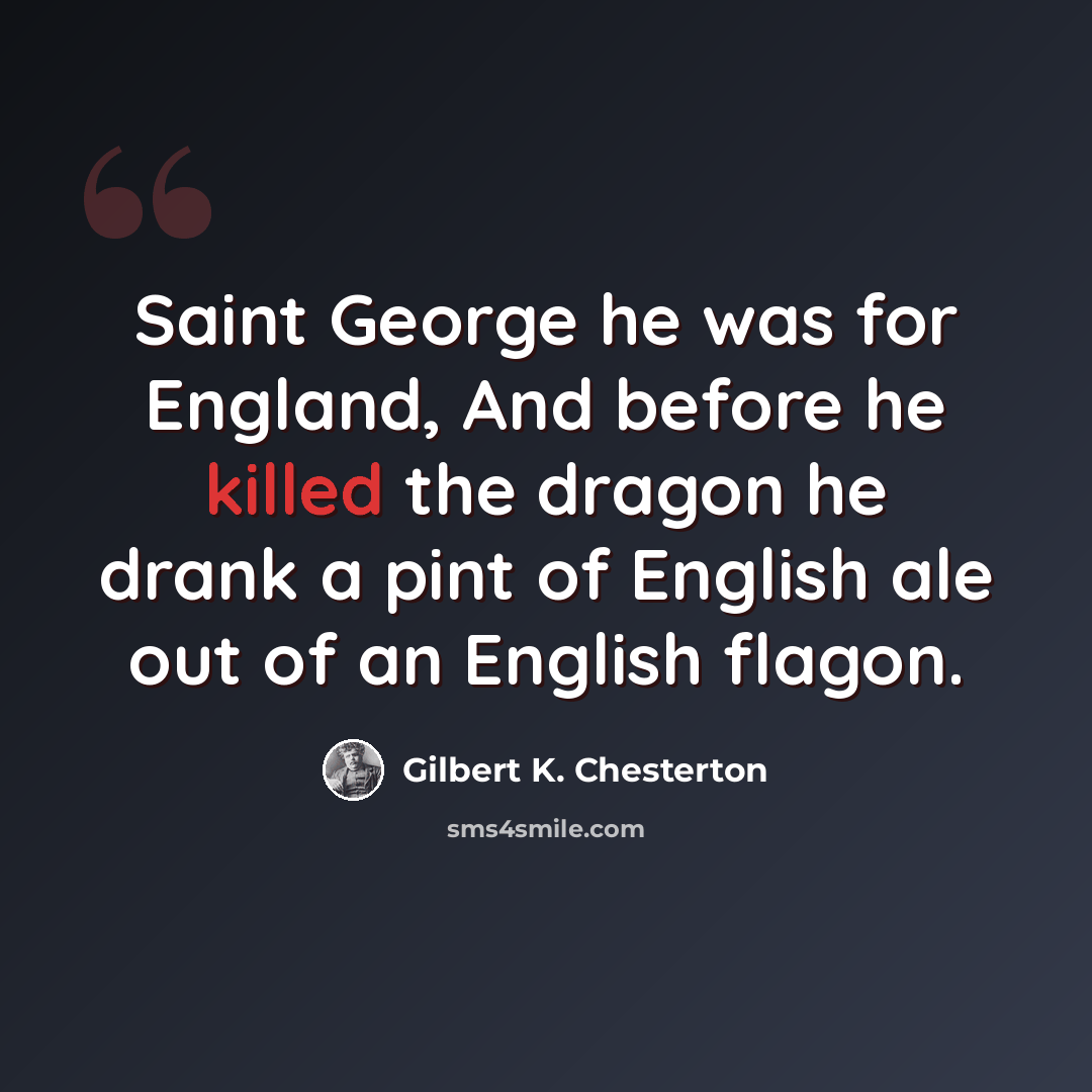 “Saint George he was for England, And before he killed the dragon he drank a pint of English ale out of an English flagon.” quote by Gilbert K. Chesterton