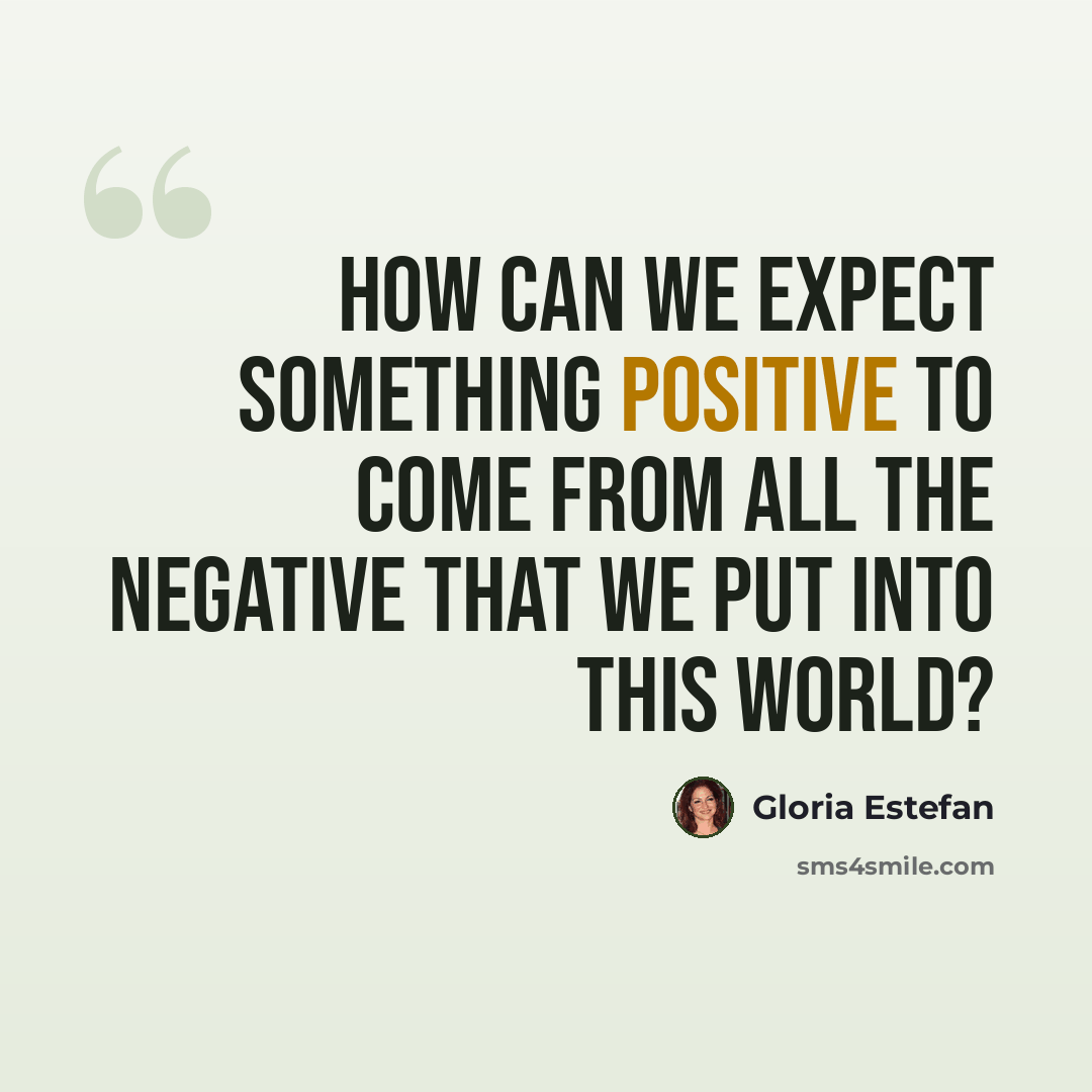 “How can we expect something positive to come from all the negative that we put into this world?” quote by Gloria Estefan