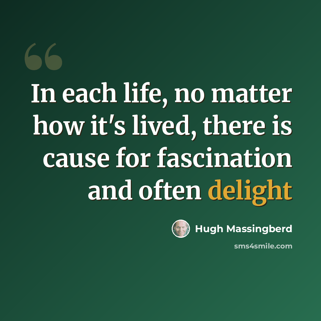 “In each life, no matter how it's lived, there is cause for fascination and often delight” quote by Hugh Massingberd