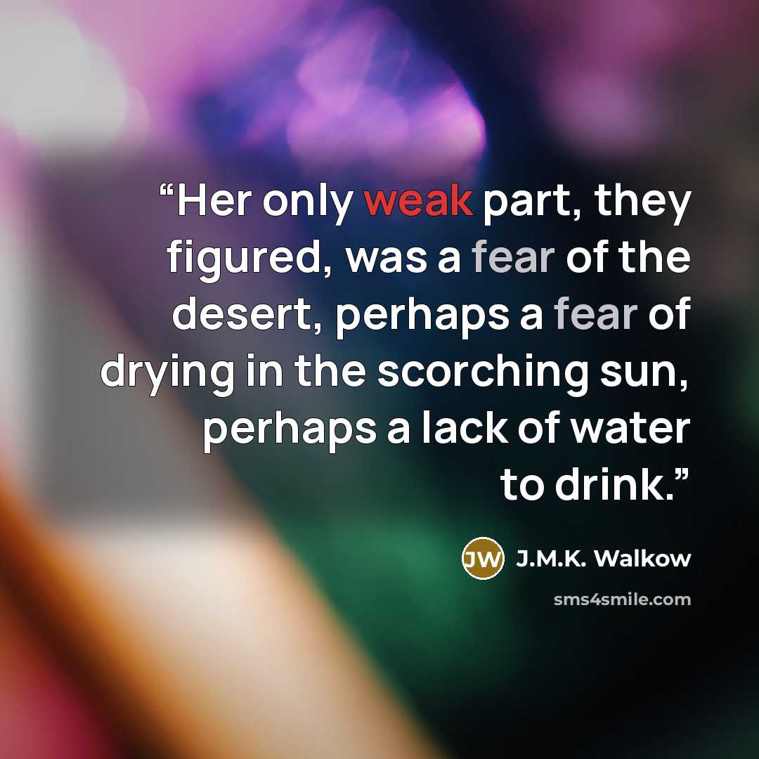 “Her only weak part, they figured, was a fear of the desert, perhaps a fear of drying in the scorching sun, perhaps a lack of water to drink.” quote by J.M.K. Walkow