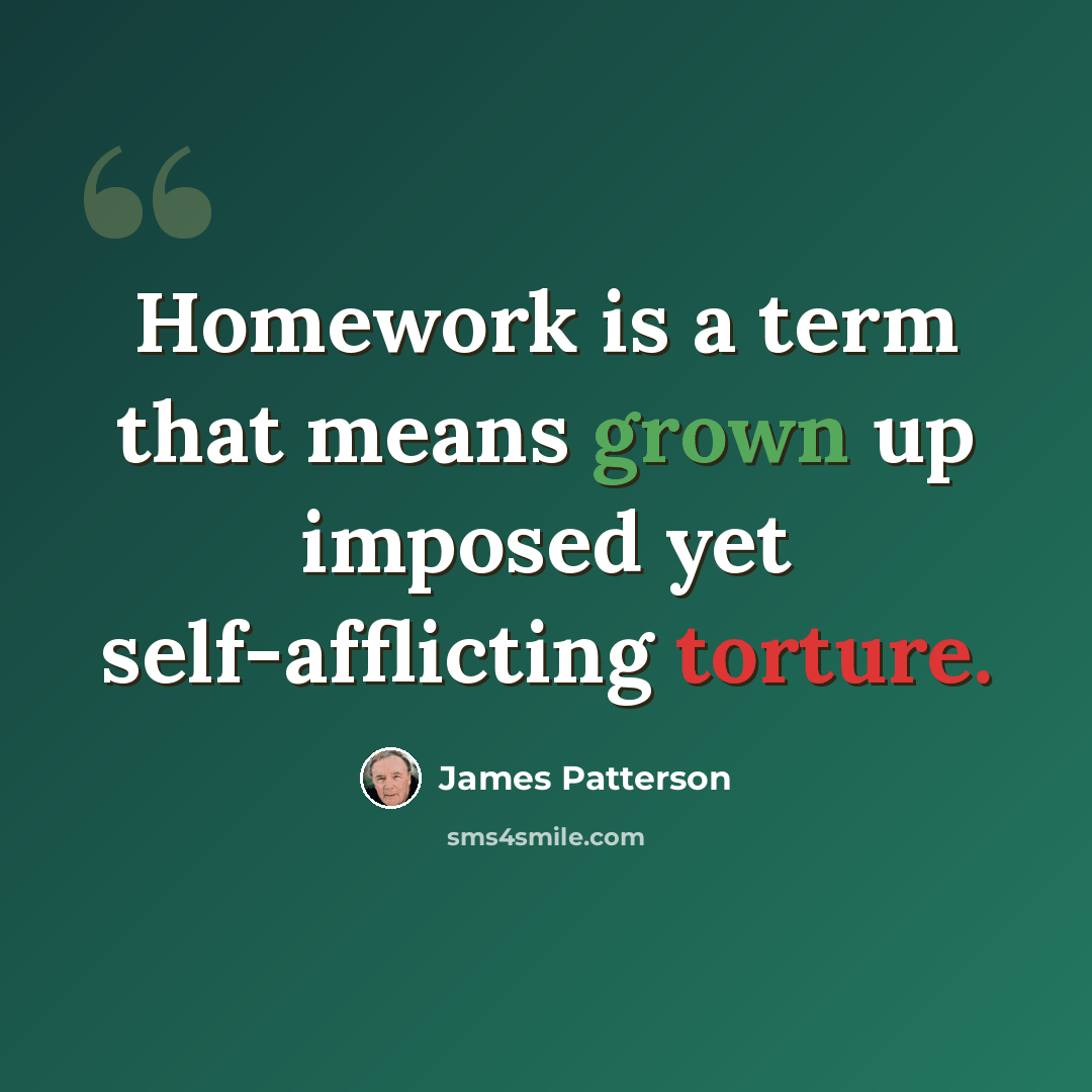“Homework is a term that means grown up imposed yet self-afflicting torture.” quote by James Patterson