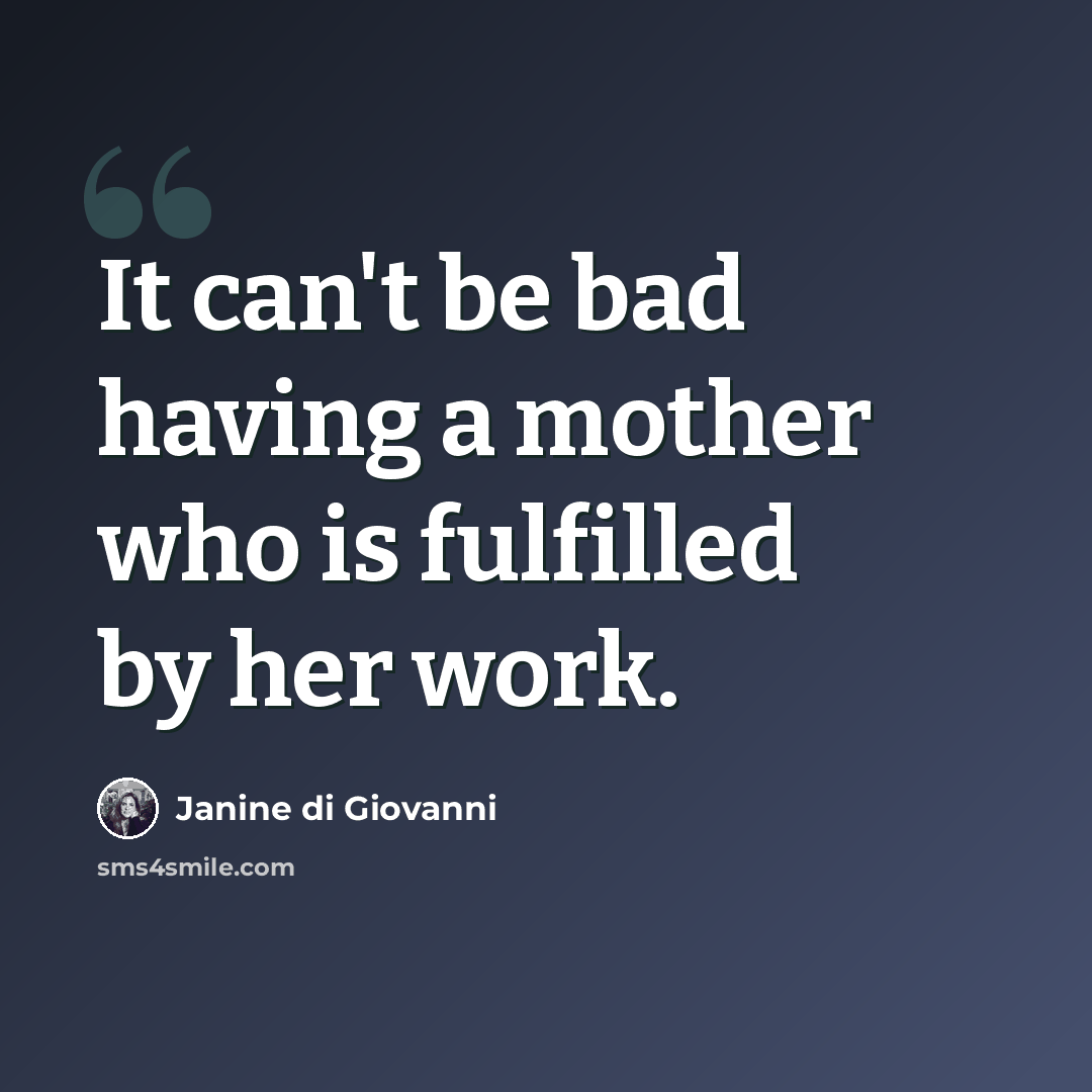 “It can't be bad having a mother who is fulfilled by her work.” quote by Janine di Giovanni