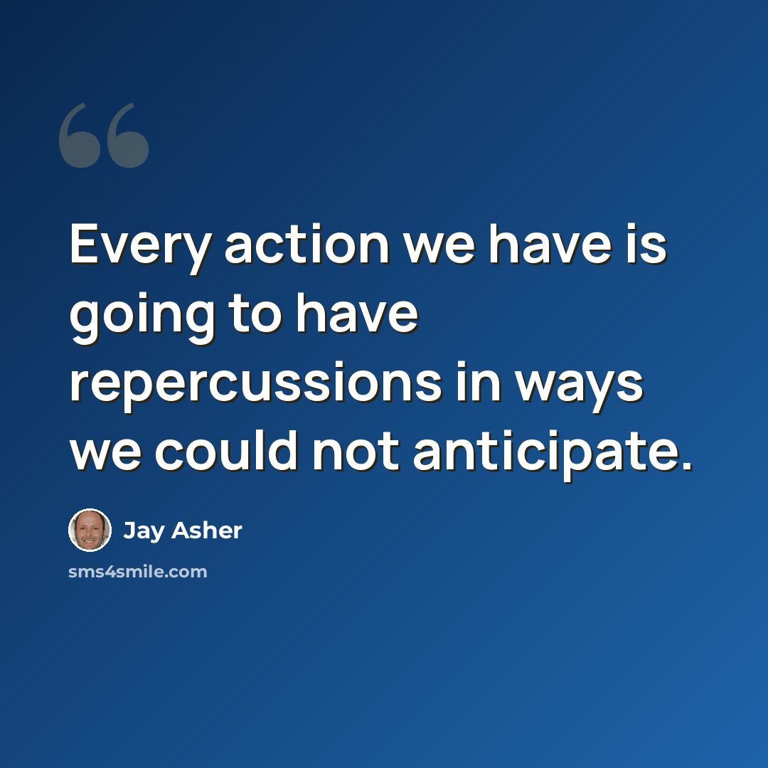 “Every action we have is going to have repercussions in ways we could not anticipate.” quote by Jay Asher
