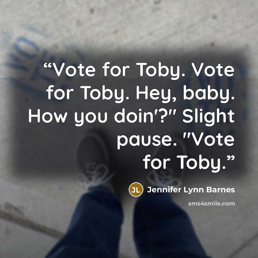 “Vote for Toby. Vote for Toby. Hey, baby. How you doin'?" Slight pause. "Vote for Toby.” quote by Jennifer Lynn Barnes