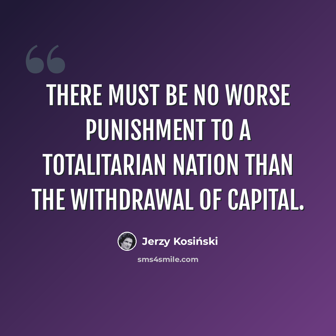 “There must be no worse punishment to a totalitarian nation than the withdrawal of capital.” quote by Jerzy Kosinski