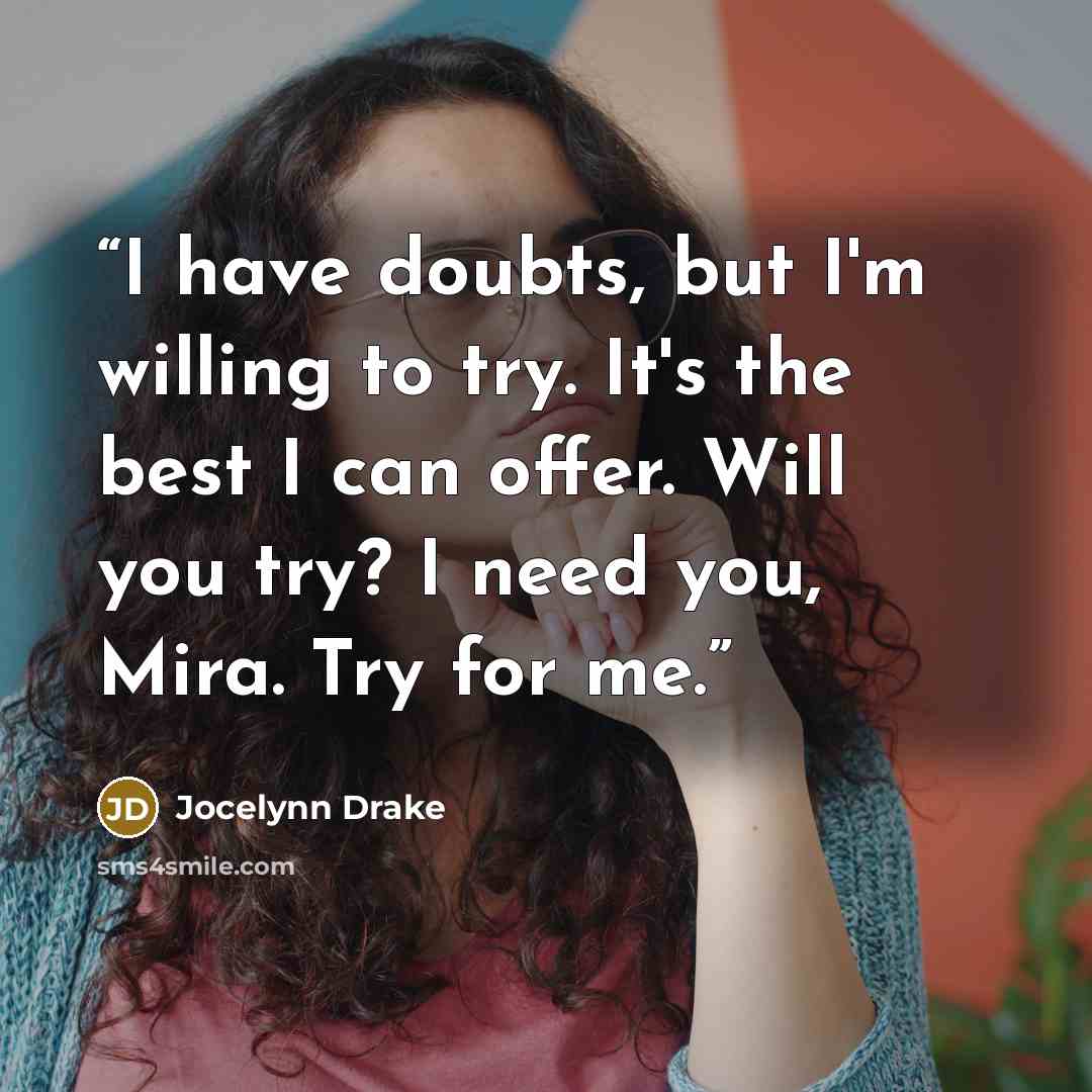“I have doubts, but I'm willing to try. It's the best I can offer. Will you try? I need you, Mira. Try for me.” quote by Jocelynn Drake