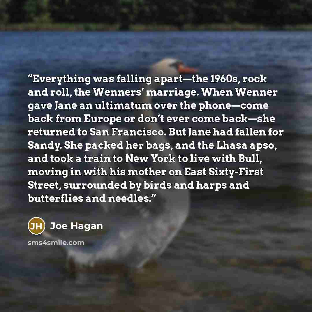 “Everything was falling apart—the 1960s, rock and roll, the Wenners’ marriage. When Wenner gave Jane an ultimatum over the phone—come back from Europe or don’t ever come back—she returned to San Francisco. But Jane had fallen for Sandy. She packed her bags, and the Lhasa apso, and took a train to…” quote by Joe Hagan