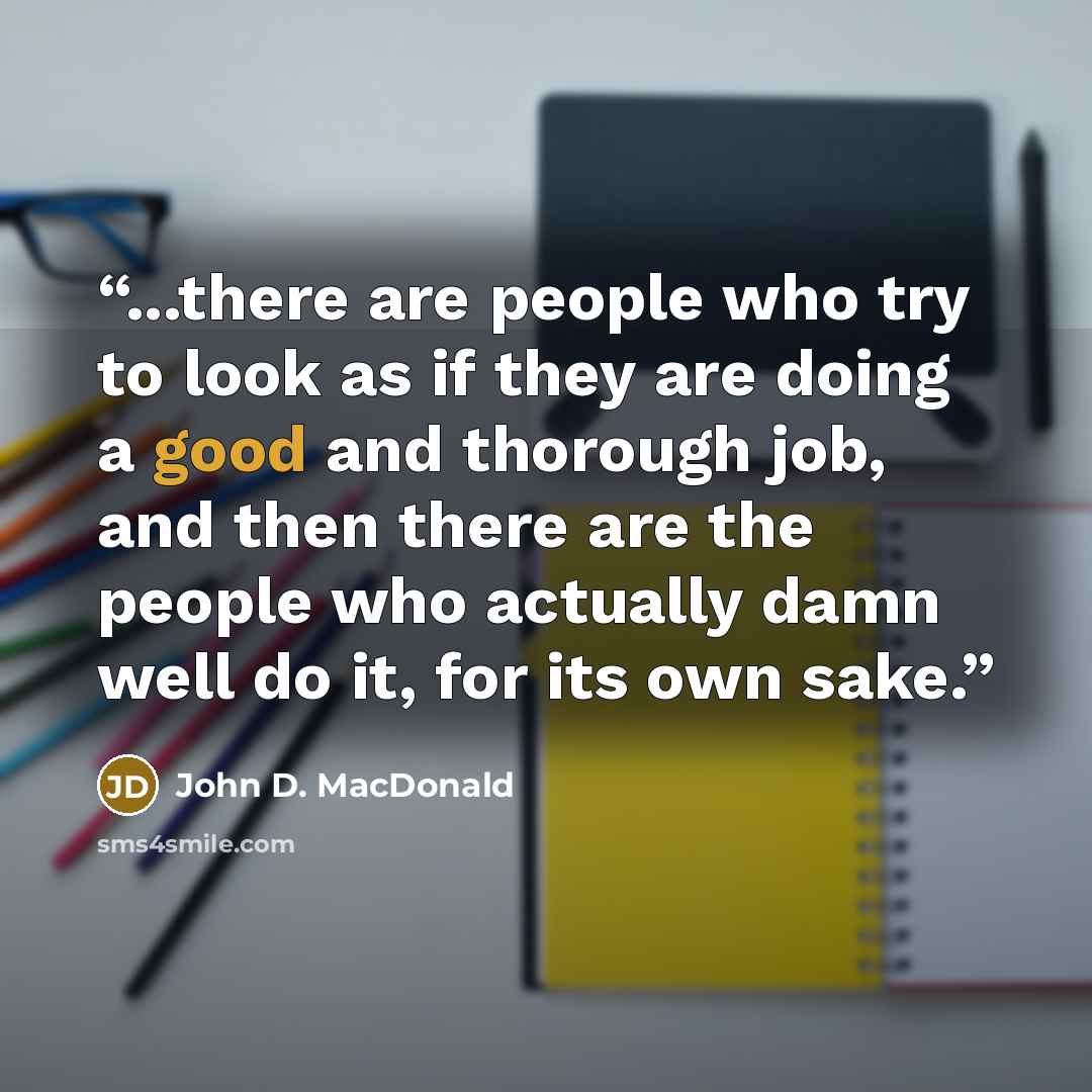“...there are people who try to look as if they are doing a good and thorough job, and then there are the people who actually damn well do it, for its own sake.” quote by John D. MacDonald